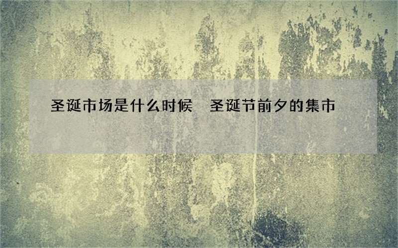 圣诞市场是什么时候 圣诞节前夕的集市